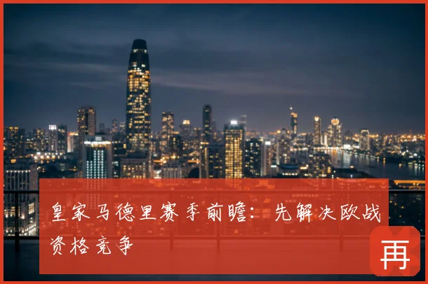 皇家马德里赛季前瞻：先解决欧战资格竞争