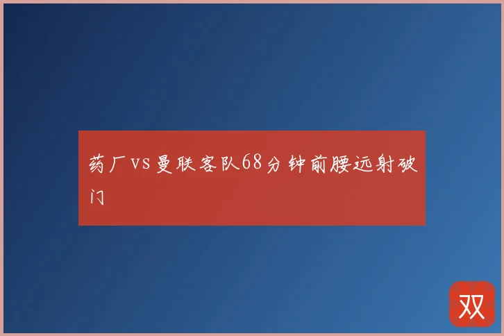 药厂vs曼联客队68分钟前腰远射破门