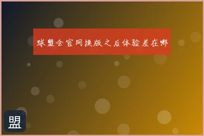 球盟会官网换版之后体验差在哪