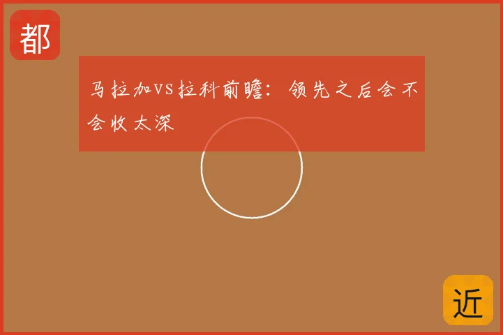 马拉加vs拉科前瞻：领先之后会不会收太深