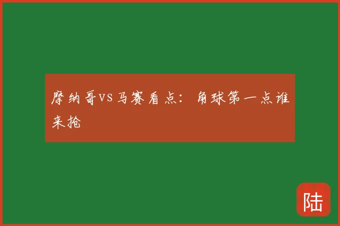 摩纳哥vs马赛看点：角球第一点谁来抢