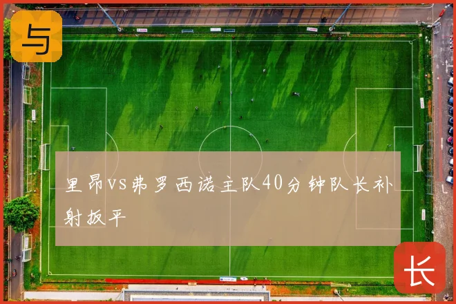里昂vs弗罗西诺主队40分钟队长补射扳平