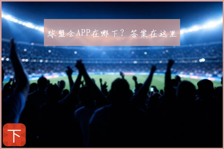 球盟会APP在哪下?答案在这里