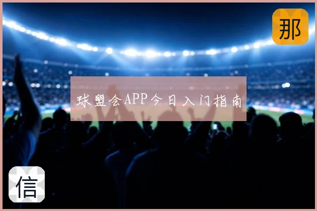 球盟会APP今日入门指南